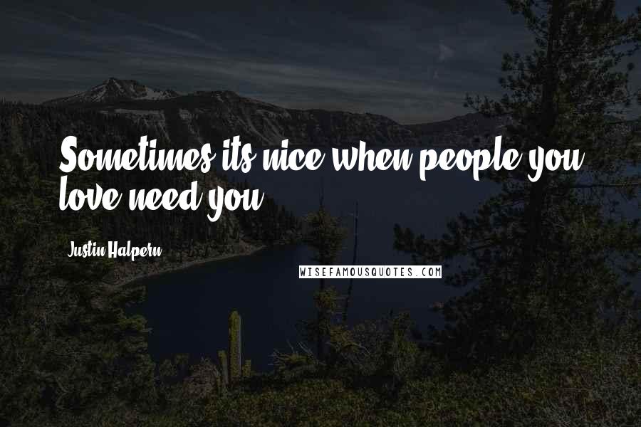 Justin Halpern Quotes: Sometimes its nice when people you love need you.