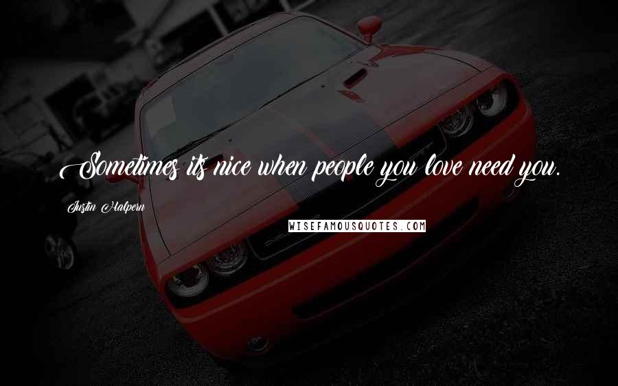 Justin Halpern Quotes: Sometimes its nice when people you love need you.