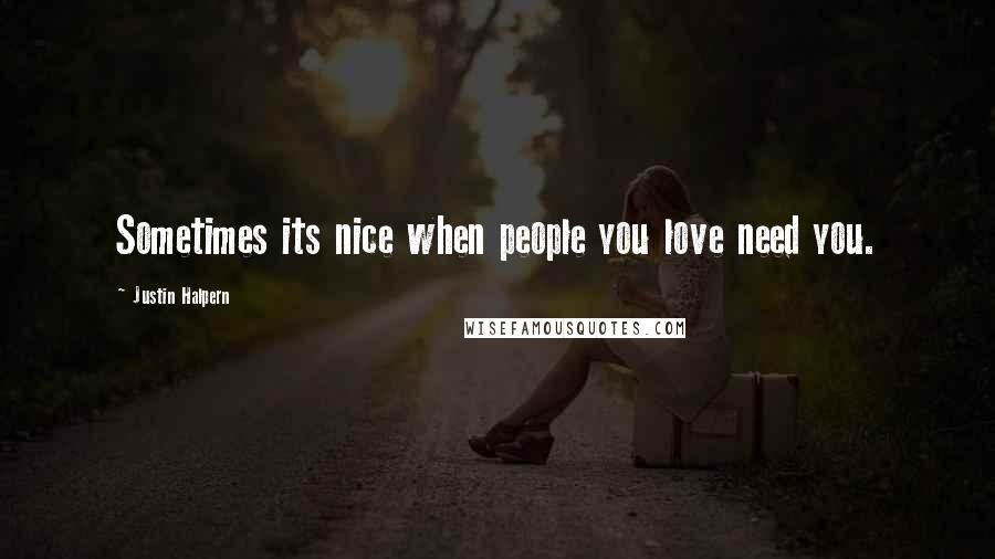Justin Halpern Quotes: Sometimes its nice when people you love need you.