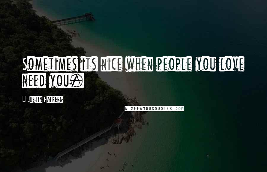 Justin Halpern Quotes: Sometimes its nice when people you love need you.