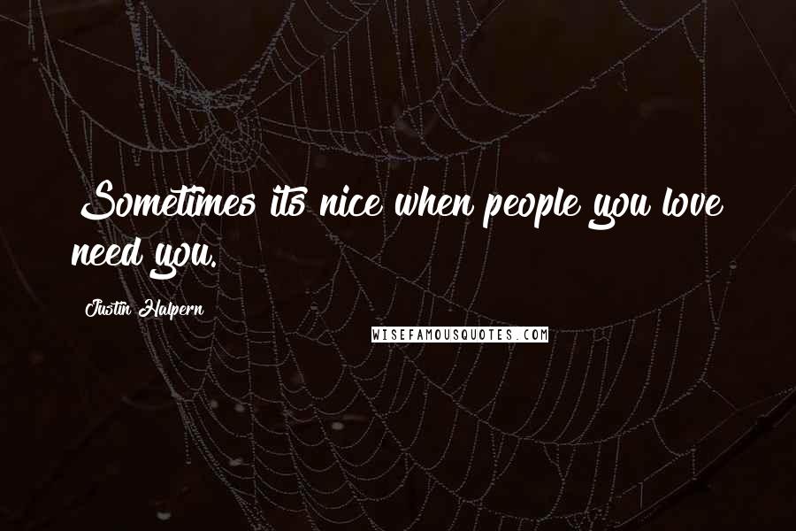Justin Halpern Quotes: Sometimes its nice when people you love need you.