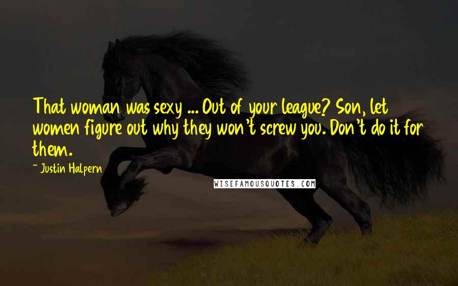 Justin Halpern Quotes: That woman was sexy ... Out of your league? Son, let women figure out why they won't screw you. Don't do it for them.
