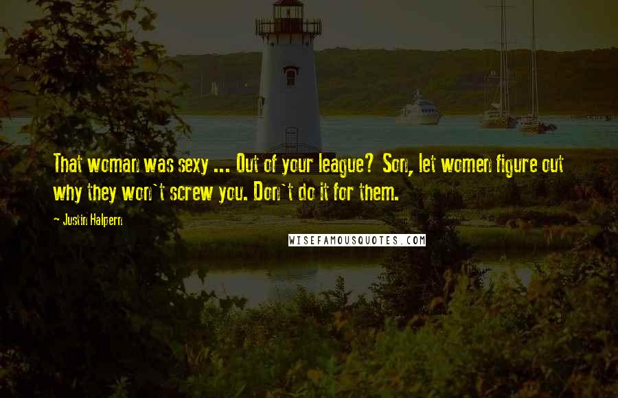 Justin Halpern Quotes: That woman was sexy ... Out of your league? Son, let women figure out why they won't screw you. Don't do it for them.