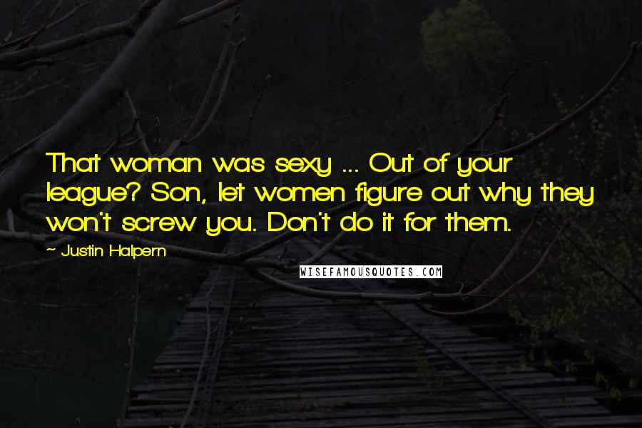 Justin Halpern Quotes: That woman was sexy ... Out of your league? Son, let women figure out why they won't screw you. Don't do it for them.