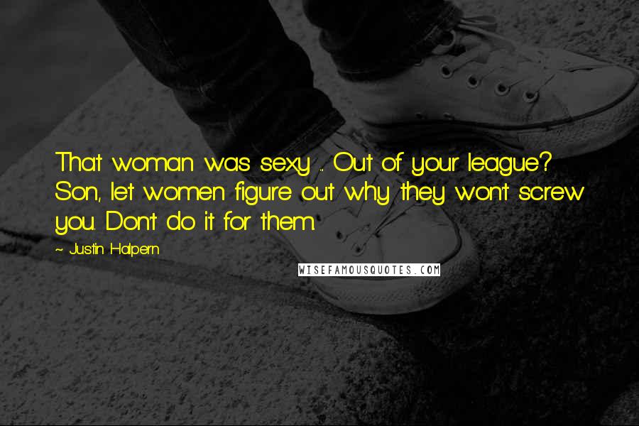 Justin Halpern Quotes: That woman was sexy ... Out of your league? Son, let women figure out why they won't screw you. Don't do it for them.