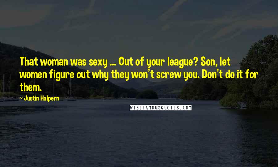 Justin Halpern Quotes: That woman was sexy ... Out of your league? Son, let women figure out why they won't screw you. Don't do it for them.