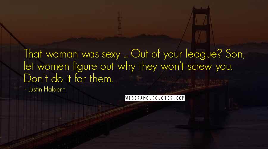 Justin Halpern Quotes: That woman was sexy ... Out of your league? Son, let women figure out why they won't screw you. Don't do it for them.