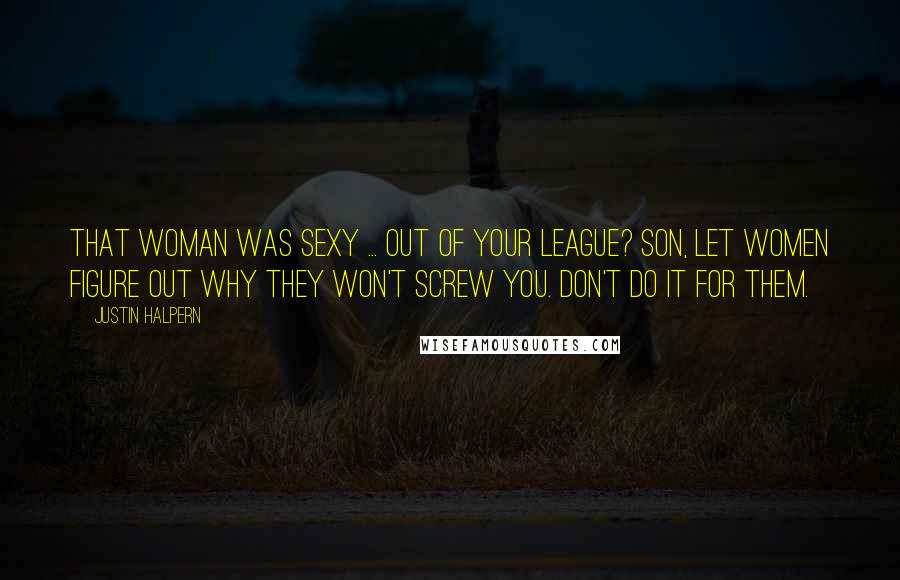 Justin Halpern Quotes: That woman was sexy ... Out of your league? Son, let women figure out why they won't screw you. Don't do it for them.