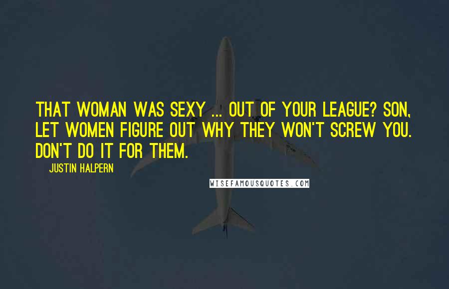 Justin Halpern Quotes: That woman was sexy ... Out of your league? Son, let women figure out why they won't screw you. Don't do it for them.