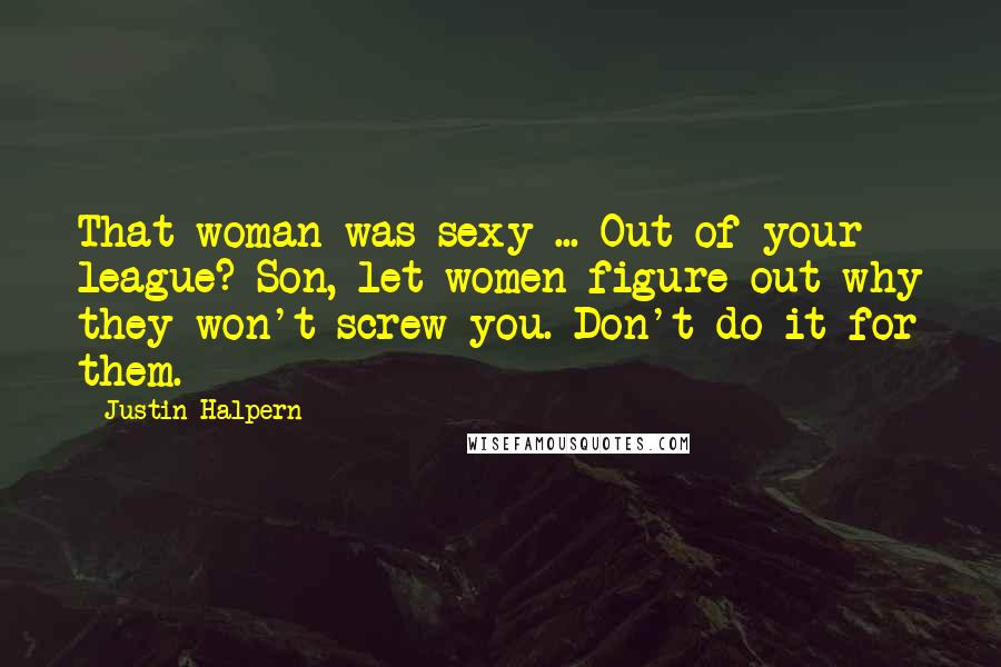 Justin Halpern Quotes: That woman was sexy ... Out of your league? Son, let women figure out why they won't screw you. Don't do it for them.