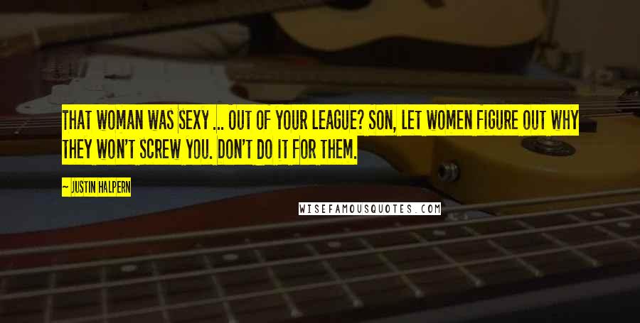 Justin Halpern Quotes: That woman was sexy ... Out of your league? Son, let women figure out why they won't screw you. Don't do it for them.