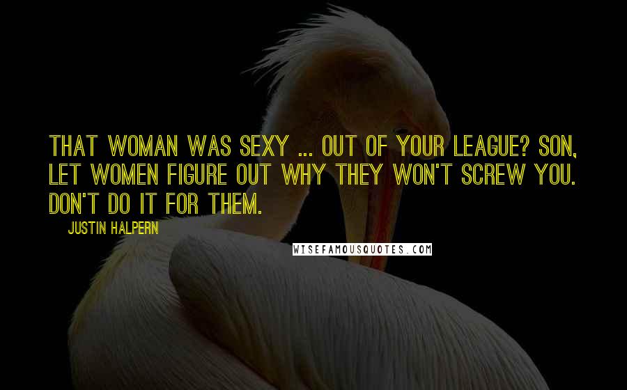 Justin Halpern Quotes: That woman was sexy ... Out of your league? Son, let women figure out why they won't screw you. Don't do it for them.
