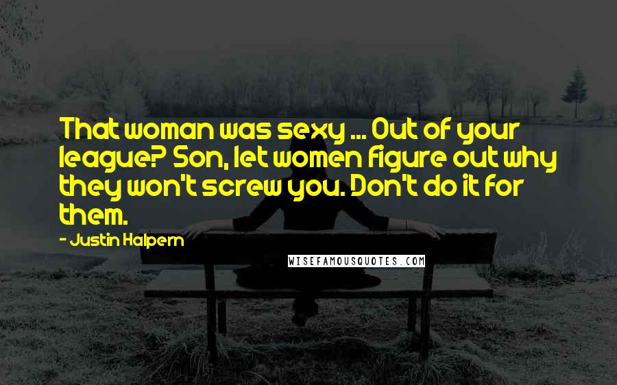 Justin Halpern Quotes: That woman was sexy ... Out of your league? Son, let women figure out why they won't screw you. Don't do it for them.