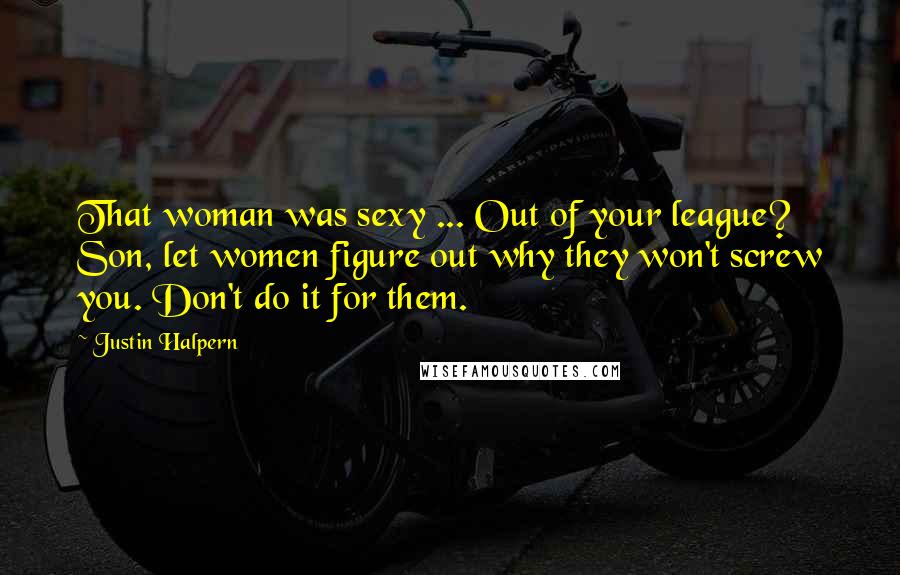 Justin Halpern Quotes: That woman was sexy ... Out of your league? Son, let women figure out why they won't screw you. Don't do it for them.