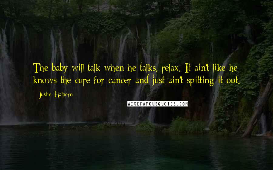 Justin Halpern Quotes: The baby will talk when he talks, relax. It ain't like he knows the cure for cancer and just ain't spitting it out.