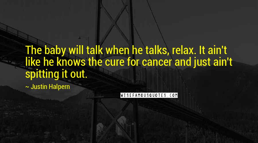 Justin Halpern Quotes: The baby will talk when he talks, relax. It ain't like he knows the cure for cancer and just ain't spitting it out.