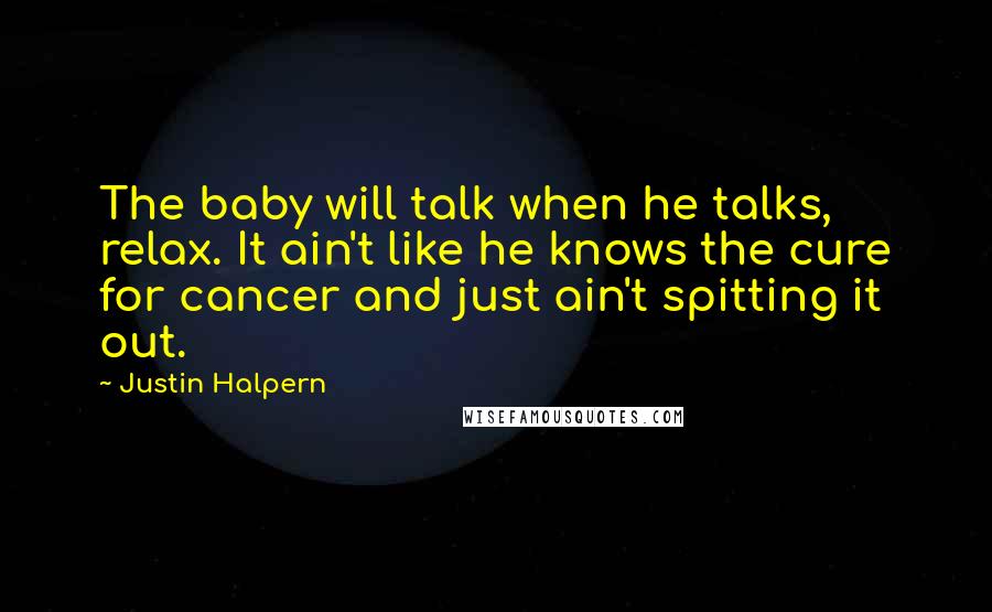 Justin Halpern Quotes: The baby will talk when he talks, relax. It ain't like he knows the cure for cancer and just ain't spitting it out.