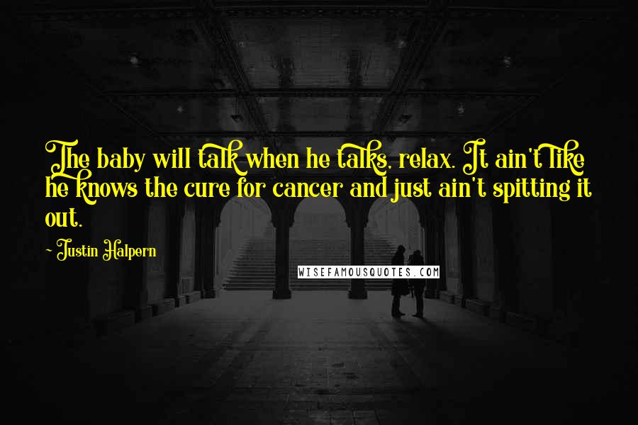 Justin Halpern Quotes: The baby will talk when he talks, relax. It ain't like he knows the cure for cancer and just ain't spitting it out.