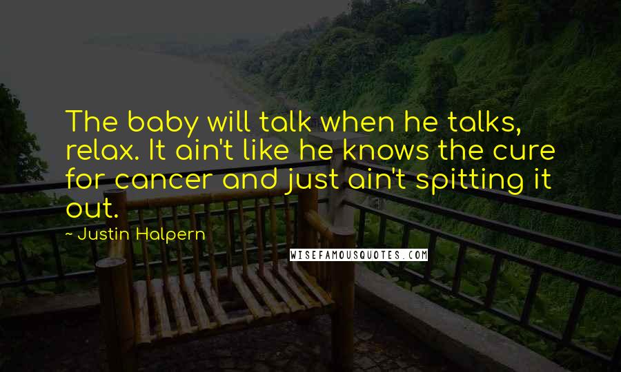 Justin Halpern Quotes: The baby will talk when he talks, relax. It ain't like he knows the cure for cancer and just ain't spitting it out.