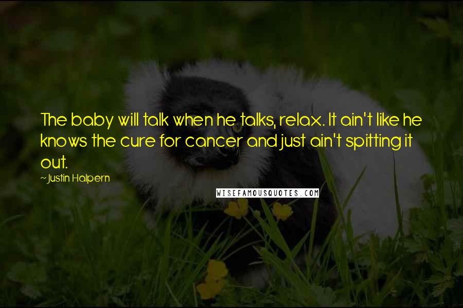 Justin Halpern Quotes: The baby will talk when he talks, relax. It ain't like he knows the cure for cancer and just ain't spitting it out.