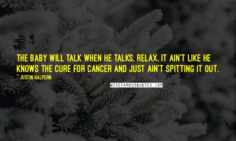 Justin Halpern Quotes: The baby will talk when he talks, relax. It ain't like he knows the cure for cancer and just ain't spitting it out.