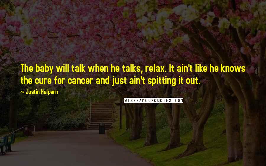 Justin Halpern Quotes: The baby will talk when he talks, relax. It ain't like he knows the cure for cancer and just ain't spitting it out.