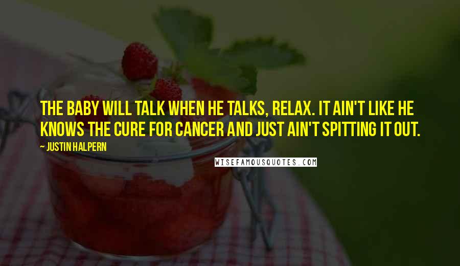 Justin Halpern Quotes: The baby will talk when he talks, relax. It ain't like he knows the cure for cancer and just ain't spitting it out.