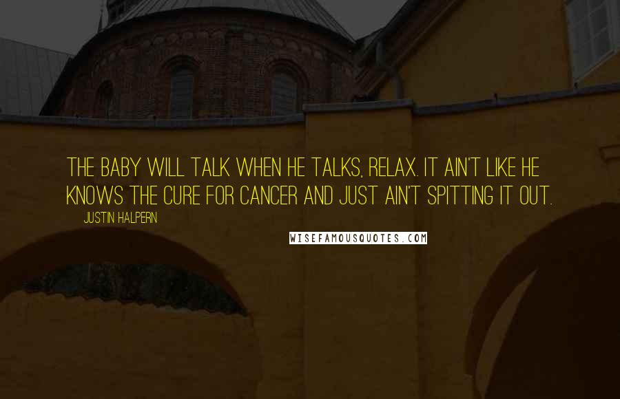 Justin Halpern Quotes: The baby will talk when he talks, relax. It ain't like he knows the cure for cancer and just ain't spitting it out.