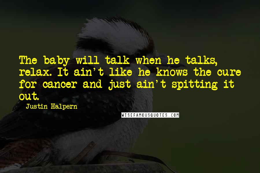 Justin Halpern Quotes: The baby will talk when he talks, relax. It ain't like he knows the cure for cancer and just ain't spitting it out.