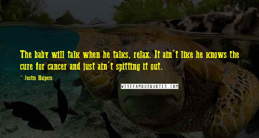 Justin Halpern Quotes: The baby will talk when he talks, relax. It ain't like he knows the cure for cancer and just ain't spitting it out.