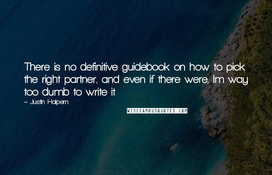 Justin Halpern Quotes: There is no definitive guidebook on how to pick the right partner, and even if there were, I'm way too dumb to write it.