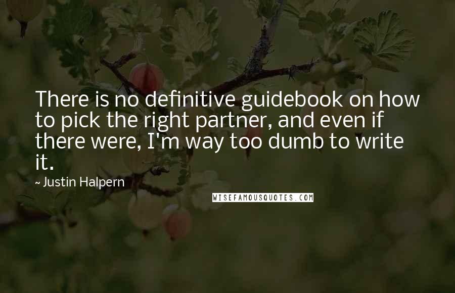 Justin Halpern Quotes: There is no definitive guidebook on how to pick the right partner, and even if there were, I'm way too dumb to write it.