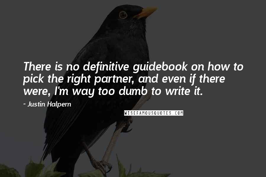 Justin Halpern Quotes: There is no definitive guidebook on how to pick the right partner, and even if there were, I'm way too dumb to write it.