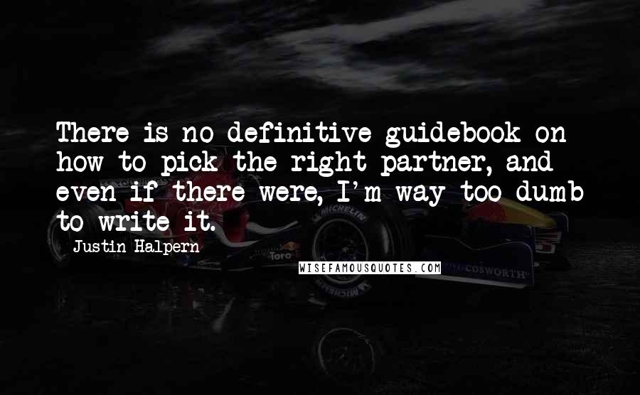 Justin Halpern Quotes: There is no definitive guidebook on how to pick the right partner, and even if there were, I'm way too dumb to write it.