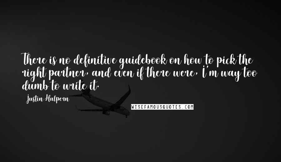 Justin Halpern Quotes: There is no definitive guidebook on how to pick the right partner, and even if there were, I'm way too dumb to write it.