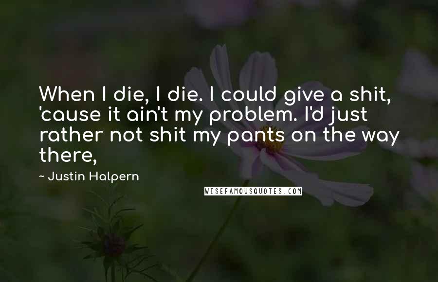 Justin Halpern Quotes: When I die, I die. I could give a shit, 'cause it ain't my problem. I'd just rather not shit my pants on the way there,