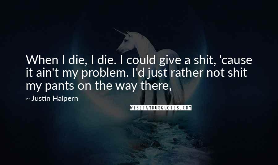 Justin Halpern Quotes: When I die, I die. I could give a shit, 'cause it ain't my problem. I'd just rather not shit my pants on the way there,