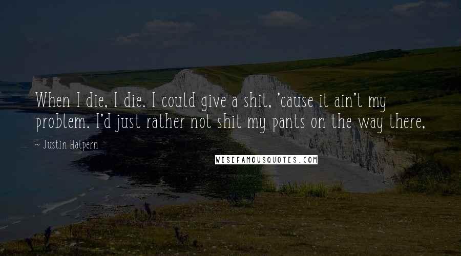 Justin Halpern Quotes: When I die, I die. I could give a shit, 'cause it ain't my problem. I'd just rather not shit my pants on the way there,