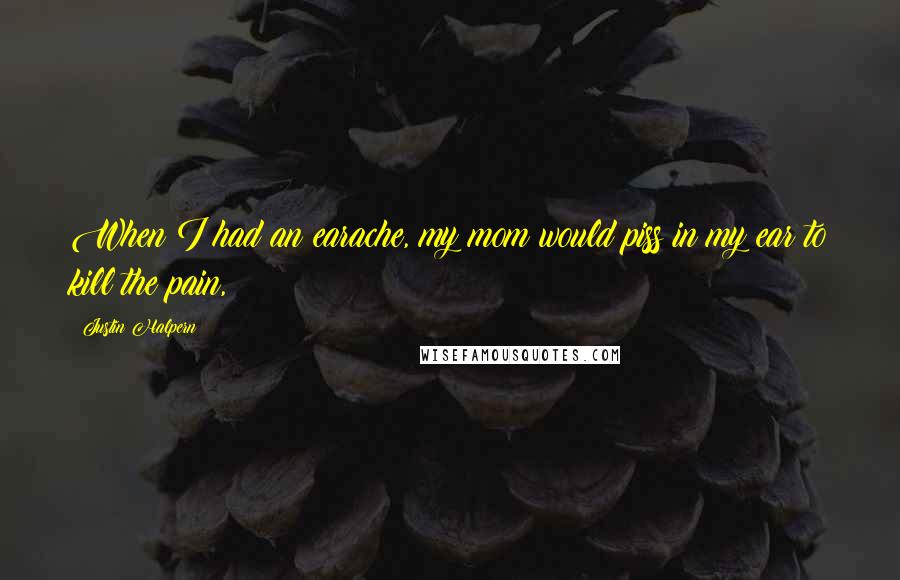 Justin Halpern Quotes: When I had an earache, my mom would piss in my ear to kill the pain,