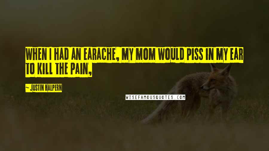 Justin Halpern Quotes: When I had an earache, my mom would piss in my ear to kill the pain,