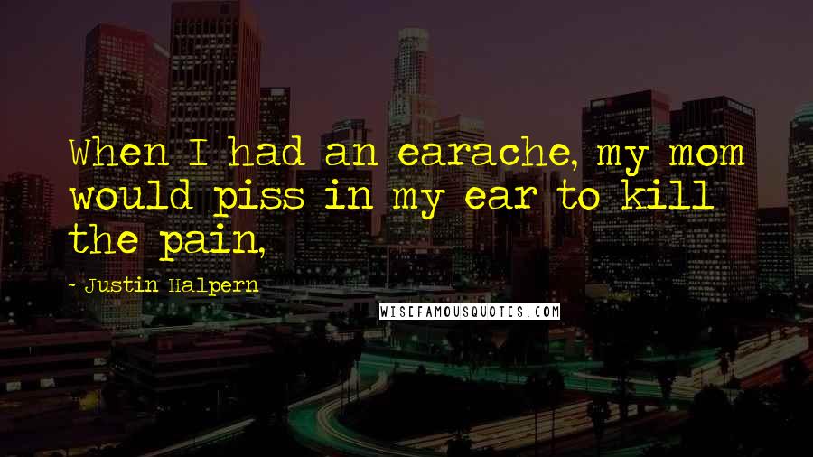 Justin Halpern Quotes: When I had an earache, my mom would piss in my ear to kill the pain,