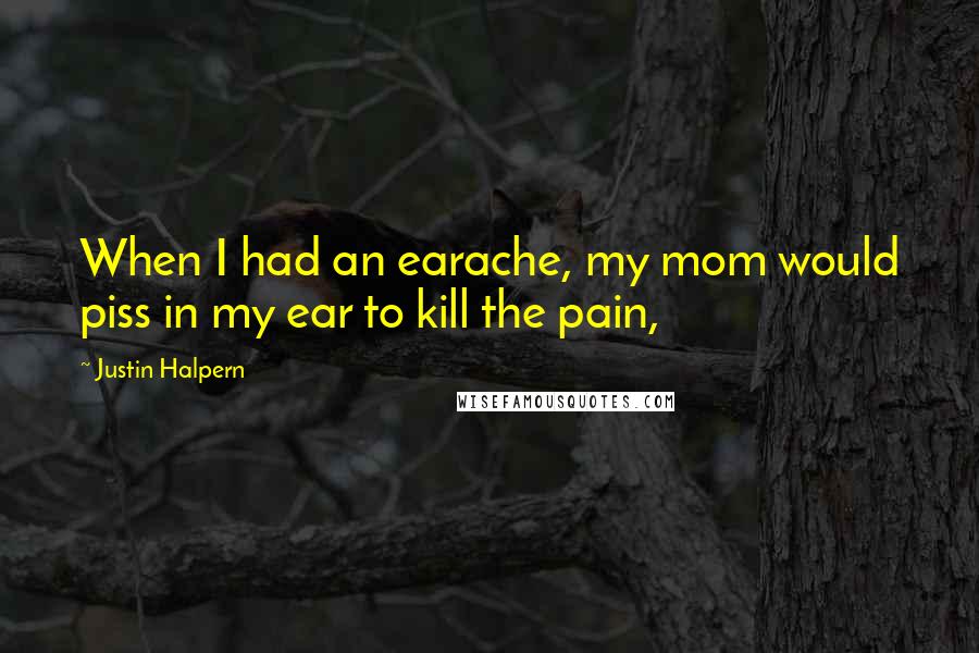 Justin Halpern Quotes: When I had an earache, my mom would piss in my ear to kill the pain,