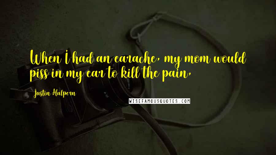 Justin Halpern Quotes: When I had an earache, my mom would piss in my ear to kill the pain,