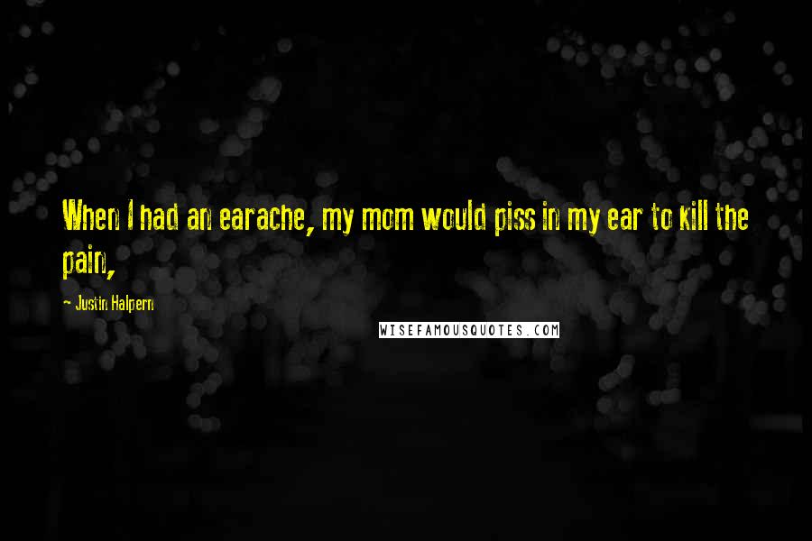 Justin Halpern Quotes: When I had an earache, my mom would piss in my ear to kill the pain,