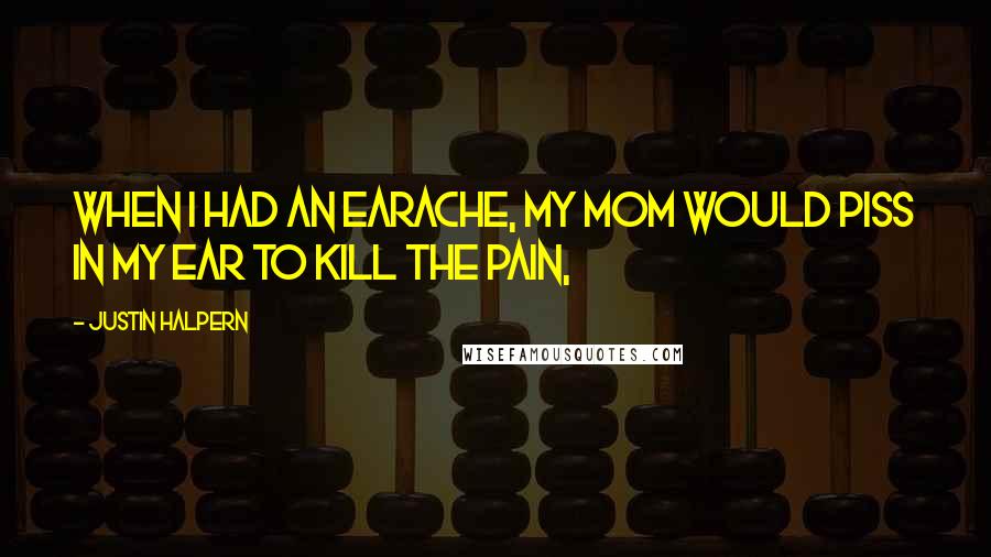 Justin Halpern Quotes: When I had an earache, my mom would piss in my ear to kill the pain,