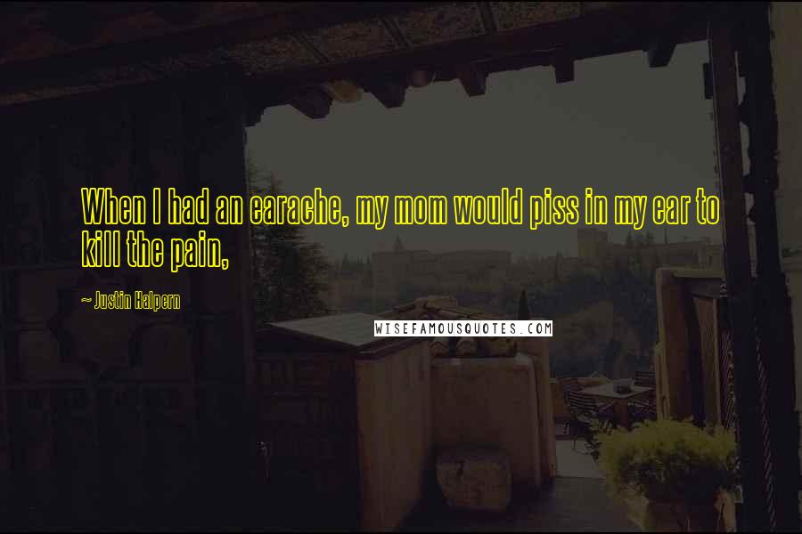 Justin Halpern Quotes: When I had an earache, my mom would piss in my ear to kill the pain,