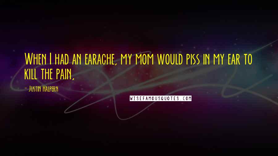 Justin Halpern Quotes: When I had an earache, my mom would piss in my ear to kill the pain,