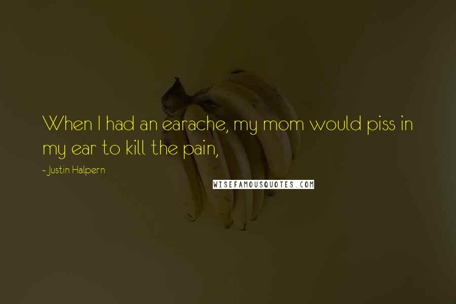 Justin Halpern Quotes: When I had an earache, my mom would piss in my ear to kill the pain,