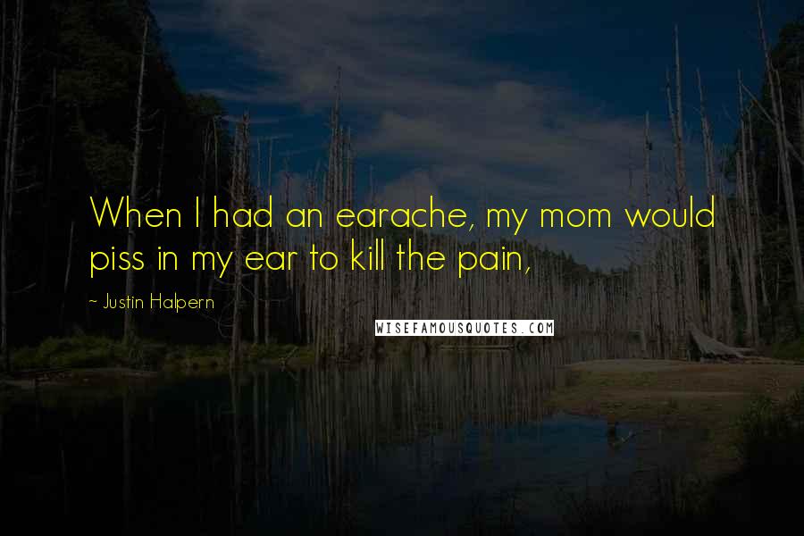Justin Halpern Quotes: When I had an earache, my mom would piss in my ear to kill the pain,