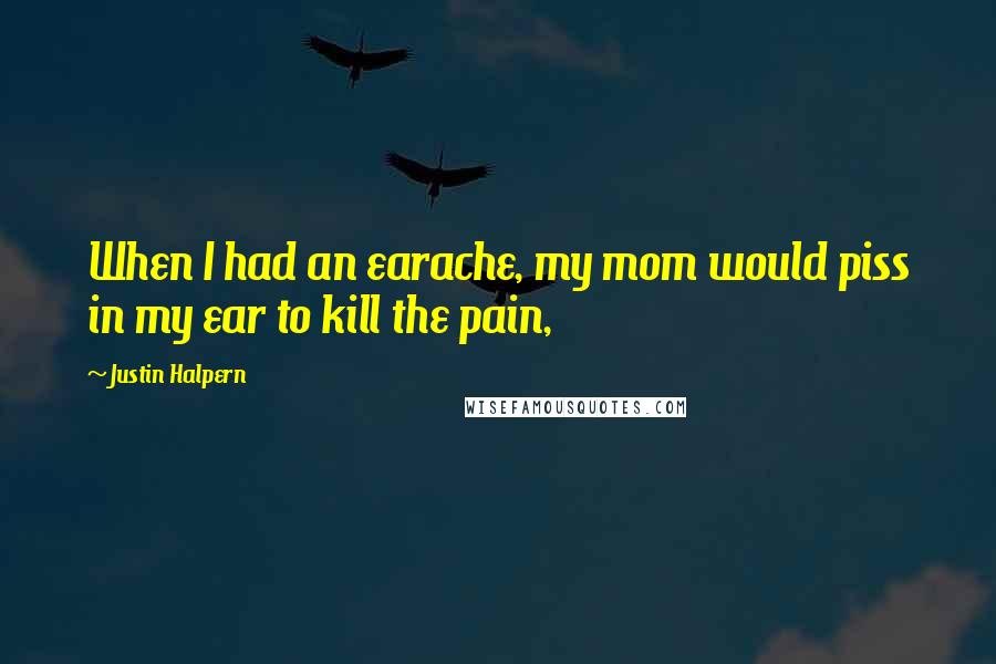 Justin Halpern Quotes: When I had an earache, my mom would piss in my ear to kill the pain,